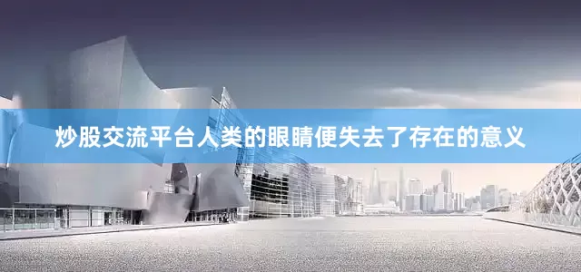 炒股交流平台人类的眼睛便失去了存在的意义