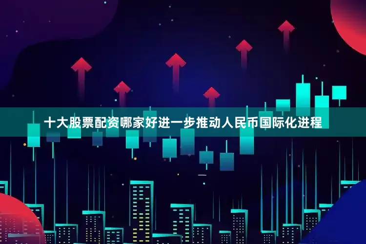 十大股票配资哪家好进一步推动人民币国际化进程