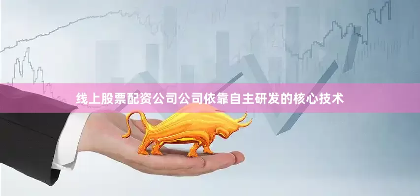 线上股票配资公司公司依靠自主研发的核心技术