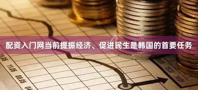 配资入门网当前提振经济、促进民生是韩国的首要任务