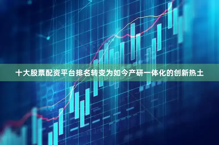 十大股票配资平台排名转变为如今产研一体化的创新热土