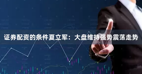 证券配资的条件夏立军：大盘维持强势震荡走势