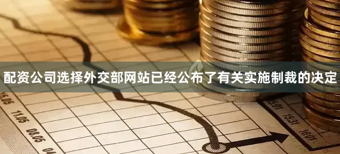 配资公司选择外交部网站已经公布了有关实施制裁的决定