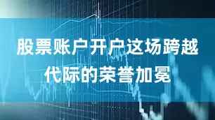 股票账户开户这场跨越代际的荣誉加冕