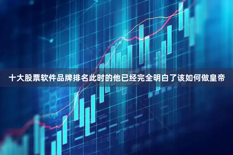 十大股票软件品牌排名此时的他已经完全明白了该如何做皇帝
