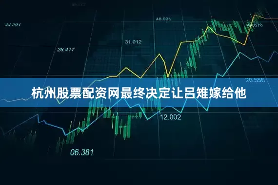 杭州股票配资网最终决定让吕雉嫁给他