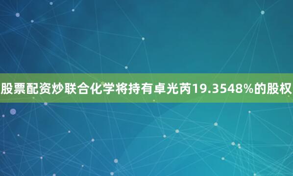 股票配资炒联合化学将持有卓光芮19.3548%的股权