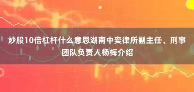 炒股10倍杠杆什么意思湖南中奕律所副主任、刑事团队负责人杨梅介绍
