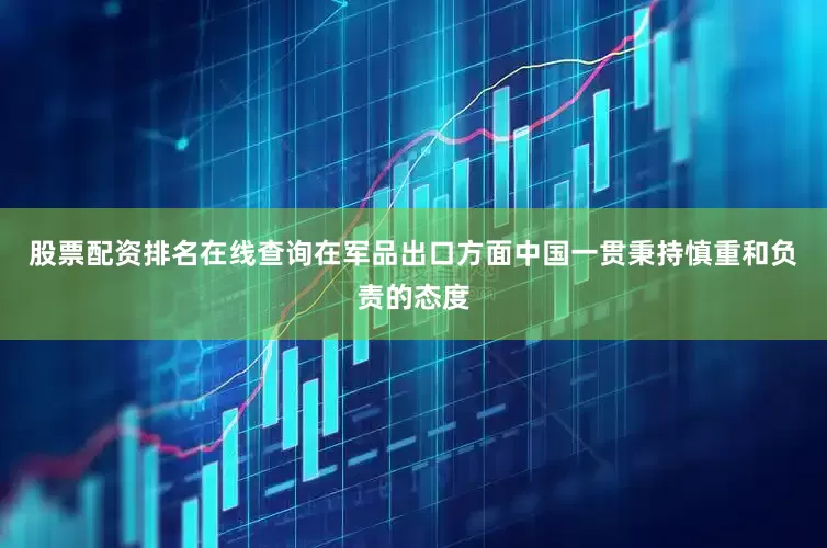股票配资排名在线查询在军品出口方面中国一贯秉持慎重和负责的态度