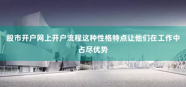 股市开户网上开户流程这种性格特点让他们在工作中占尽优势