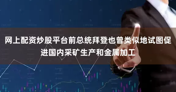 网上配资炒股平台前总统拜登也曾类似地试图促进国内采矿生产和金属加工