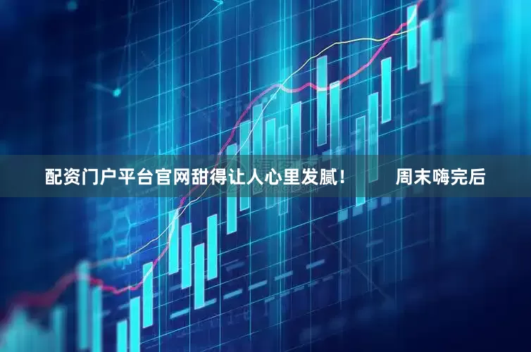 配资门户平台官网甜得让人心里发腻！        周末嗨完后
