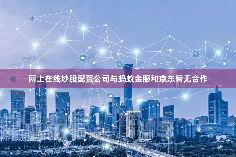 网上在线炒股配资公司与蚂蚁金服和京东暂无合作