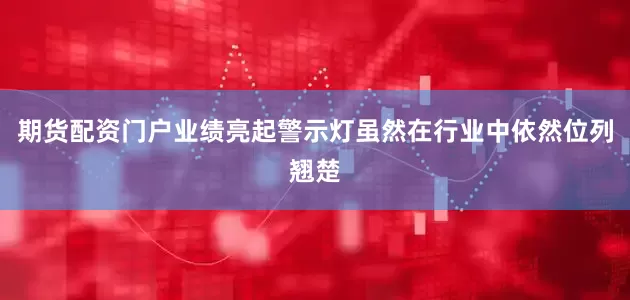 期货配资门户业绩亮起警示灯虽然在行业中依然位列翘楚