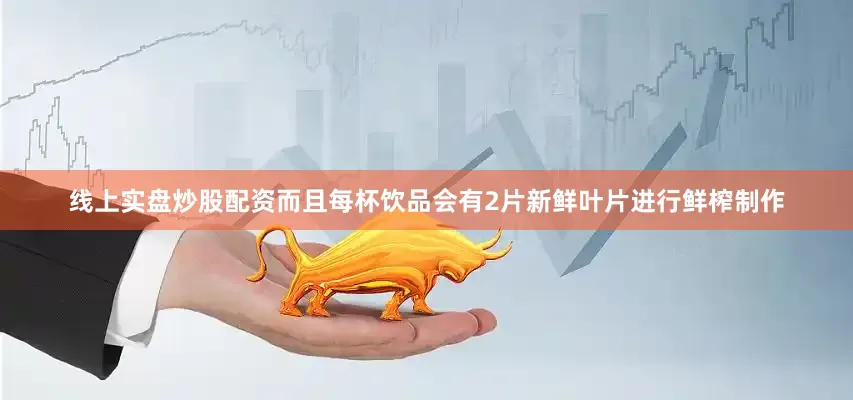 线上实盘炒股配资而且每杯饮品会有2片新鲜叶片进行鲜榨制作