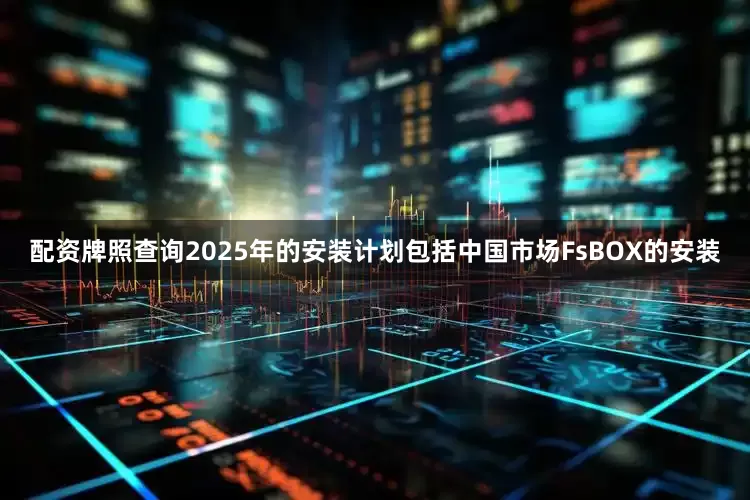 配资牌照查询2025年的安装计划包括中国市场FsBOX的安装
