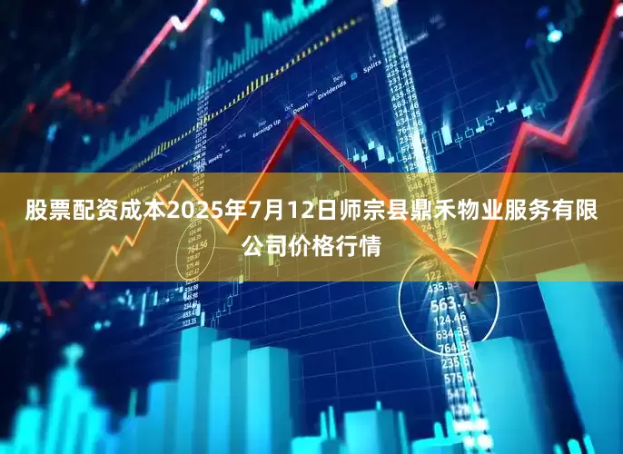 股票配资成本2025年7月12日师宗县鼎禾物业服务有限公司价格行情