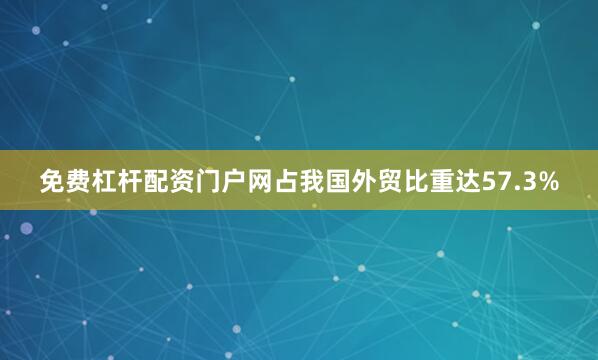 免费杠杆配资门户网占我国外贸比重达57.3%