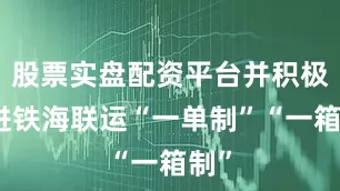 股票实盘配资平台并积极推进铁海联运“一单制”“一箱制”