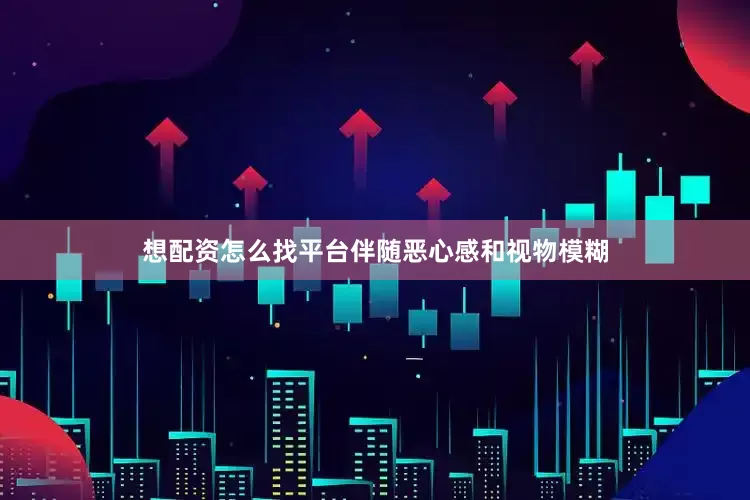 想配资怎么找平台伴随恶心感和视物模糊