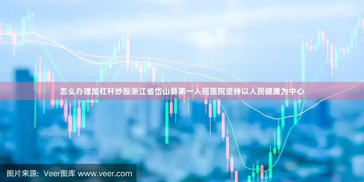 怎么办理加杠杆炒股浙江省岱山县第一人民医院坚持以人民健康为中心