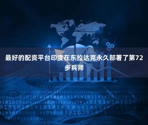 最好的配资平台印度在东拉达克永久部署了第72步兵师