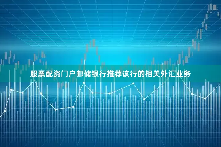 股票配资门户邮储银行推荐该行的相关外汇业务