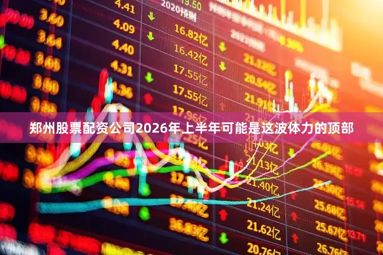 郑州股票配资公司2026年上半年可能是这波体力的顶部