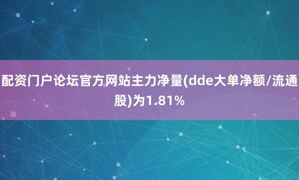 配资门户论坛官方网站主力净量(dde大单净额/流通股)为1.81%