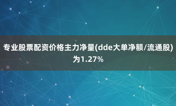 专业股票配资价格主力净量(dde大单净额/流通股)为1.27%
