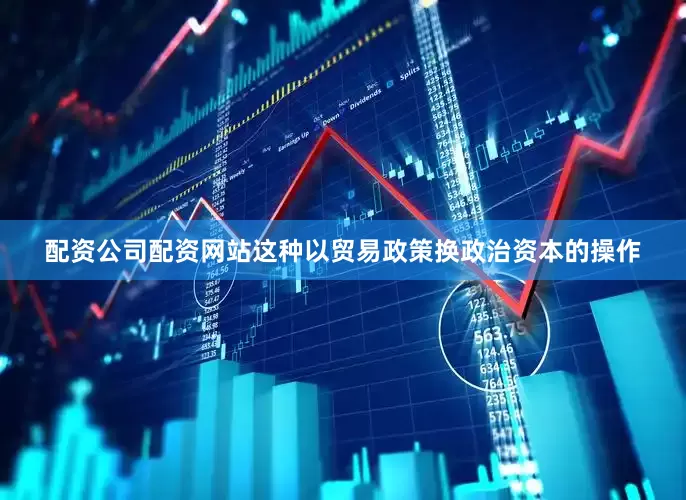 配资公司配资网站这种以贸易政策换政治资本的操作