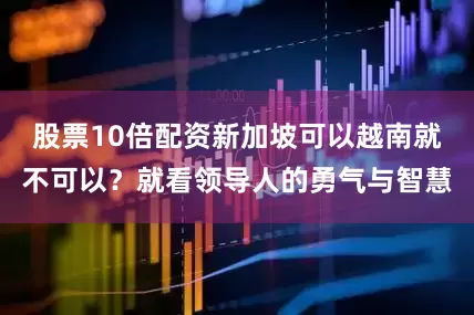 股票10倍配资新加坡可以越南就不可以？就看领导人的勇气与智慧