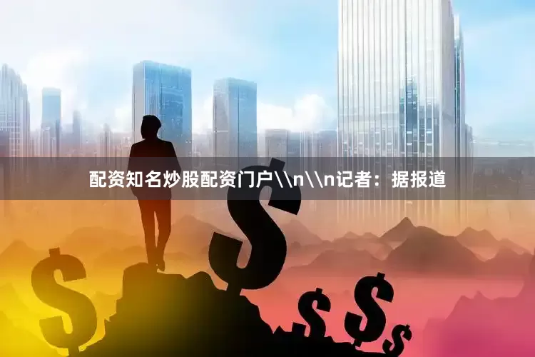 配资知名炒股配资门户\n\n记者：据报道