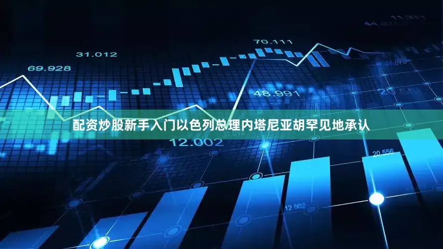 配资炒股新手入门以色列总理内塔尼亚胡罕见地承认