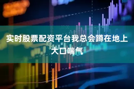 实时股票配资平台我总会蹲在地上大口喘气