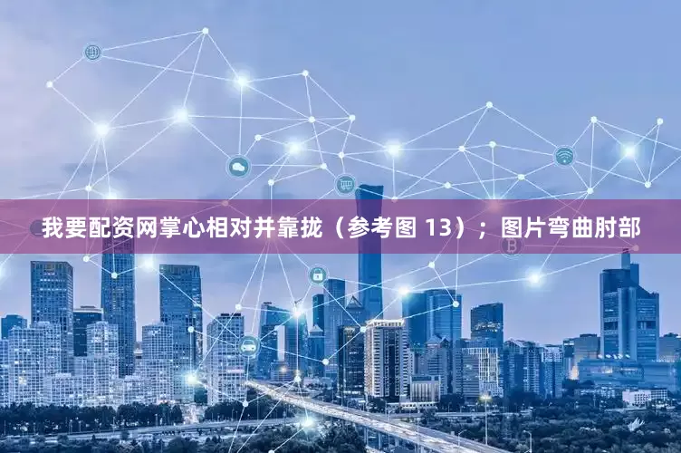 我要配资网掌心相对并靠拢（参考图 13）；图片弯曲肘部