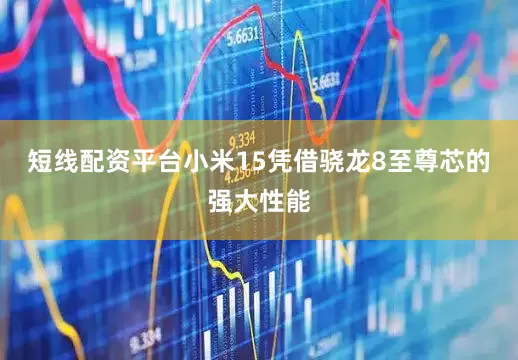 短线配资平台小米15凭借骁龙8至尊芯的强大性能