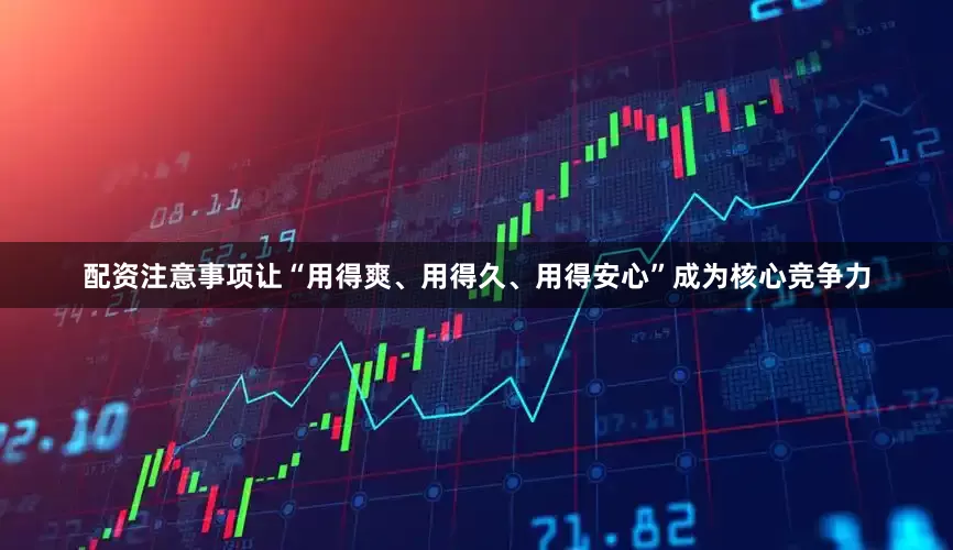 配资注意事项让“用得爽、用得久、用得安心”成为核心竞争力