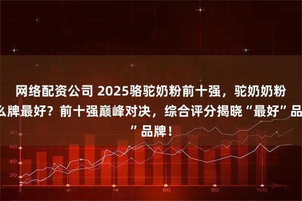 网络配资公司 2025骆驼奶粉前十强，驼奶奶粉什么牌最好？前十强巅峰对决，综合评分揭晓“最好”品牌！