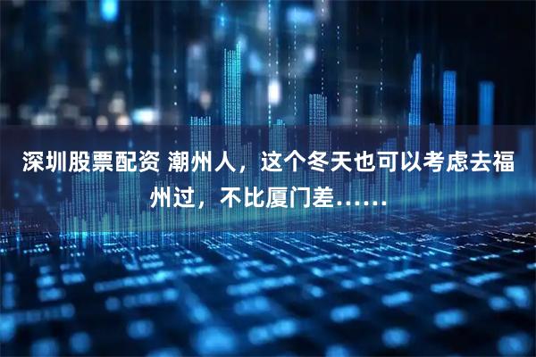 深圳股票配资 潮州人，这个冬天也可以考虑去福州过，不比厦门差……