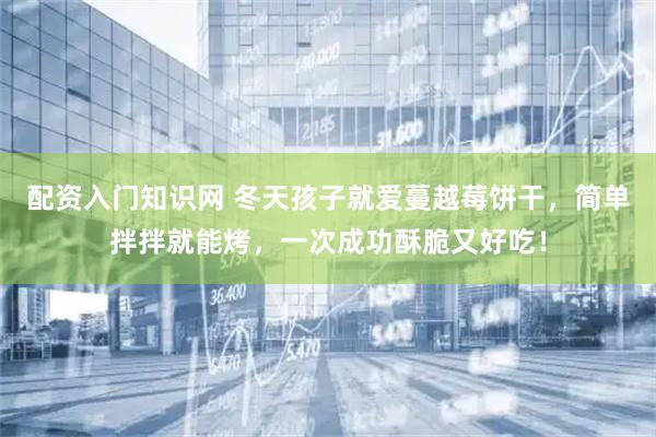 配资入门知识网 冬天孩子就爱蔓越莓饼干，简单拌拌就能烤，一次成功酥脆又好吃！
