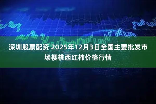 深圳股票配资 2025年12月3日全国主要批发市场樱桃西红柿价格行情