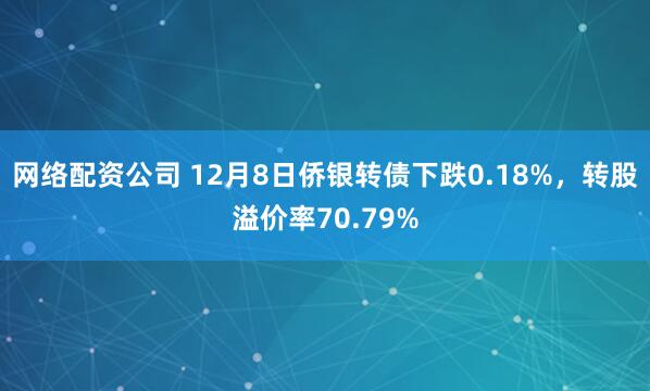 网络配资公司 12月8日侨银转债下跌0.18%，转股溢价率70.79%