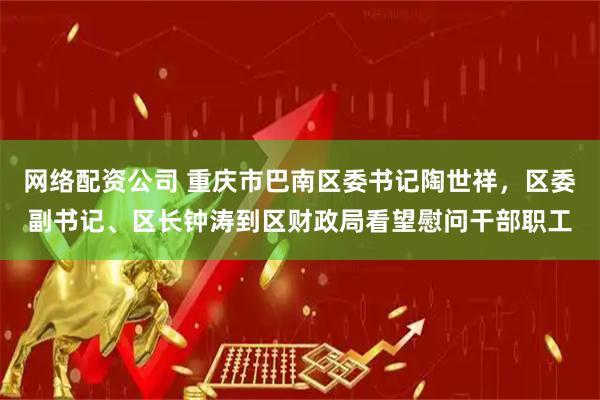 网络配资公司 重庆市巴南区委书记陶世祥，区委副书记、区长钟涛到区财政局看望慰问干部职工