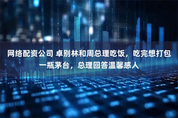 网络配资公司 卓别林和周总理吃饭，吃完想打包一瓶茅台，总理回答温馨感人