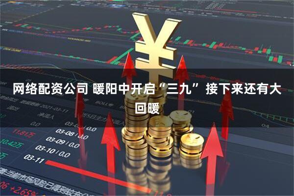 网络配资公司 暖阳中开启“三九” 接下来还有大回暖