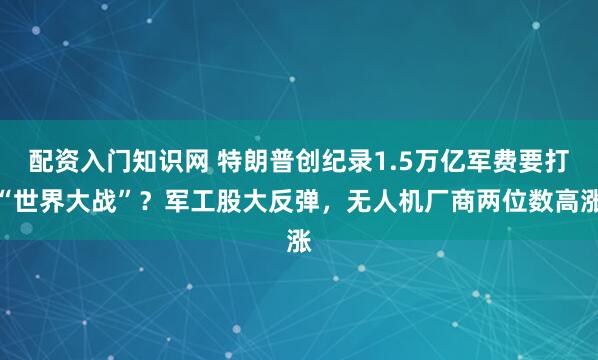 配资入门知识网 特朗普创纪录1.5万亿军费要打“世界大战”？军工股大反弹，无人机厂商两位数高涨