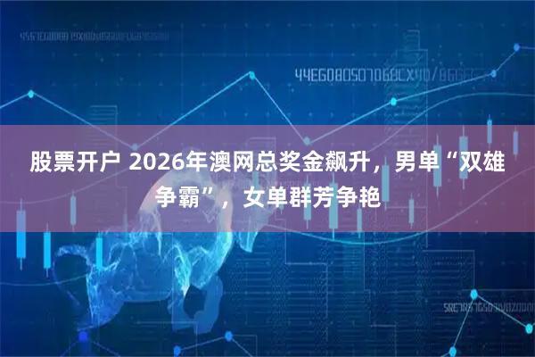 股票开户 2026年澳网总奖金飙升，男单“双雄争霸”，女单群芳争艳