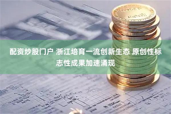 配资炒股门户 浙江培育一流创新生态 原创性标志性成果加速涌现