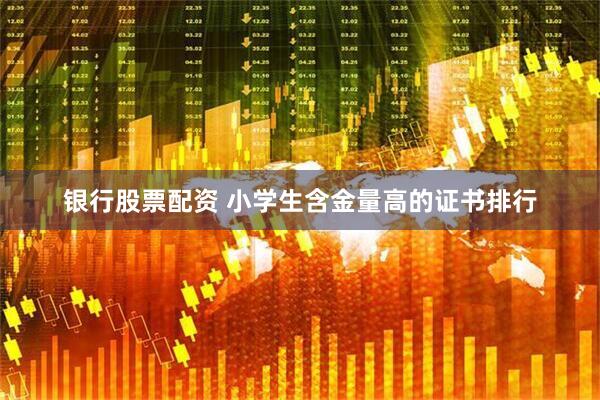 银行股票配资 小学生含金量高的证书排行
